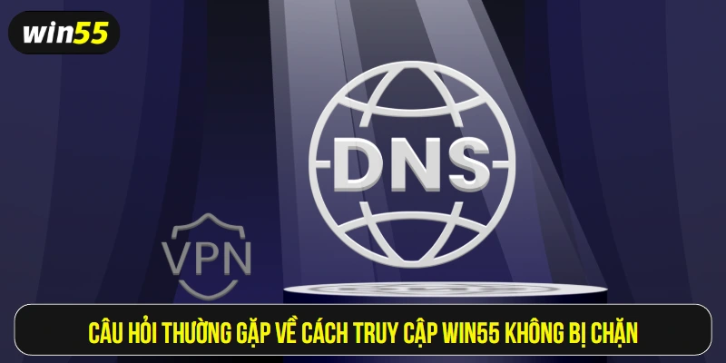 Câu hỏi thường gặp về cách truy cập Win55 không bị chặn